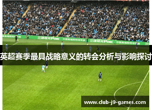 英超赛季最具战略意义的转会分析与影响探讨