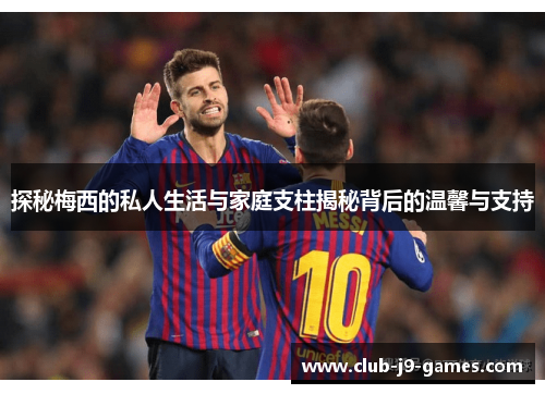 探秘梅西的私人生活与家庭支柱揭秘背后的温馨与支持