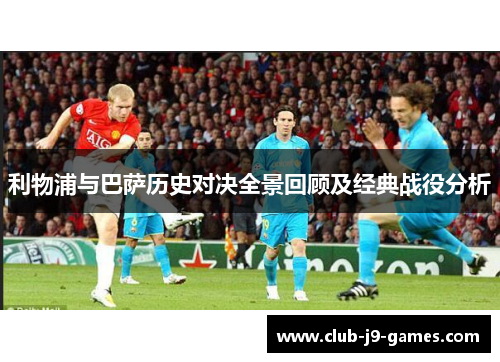 利物浦与巴萨历史对决全景回顾及经典战役分析