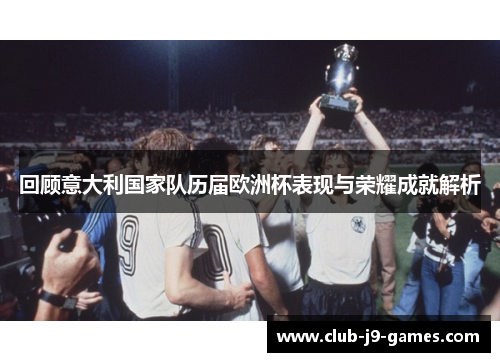 回顾意大利国家队历届欧洲杯表现与荣耀成就解析