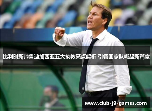 比利时新帅鲁迪加西亚五大执教亮点解析 引领国家队崛起新篇章