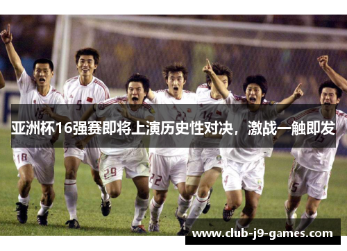 亚洲杯16强赛即将上演历史性对决，激战一触即发