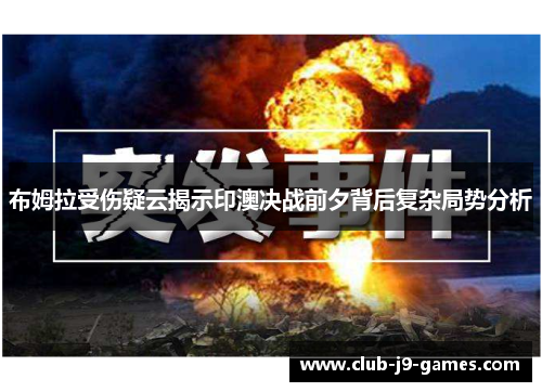 布姆拉受伤疑云揭示印澳决战前夕背后复杂局势分析