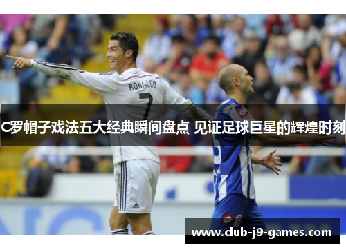 C罗帽子戏法五大经典瞬间盘点 见证足球巨星的辉煌时刻