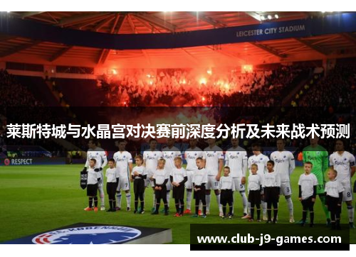 莱斯特城与水晶宫对决赛前深度分析及未来战术预测