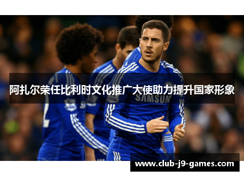 阿扎尔荣任比利时文化推广大使助力提升国家形象