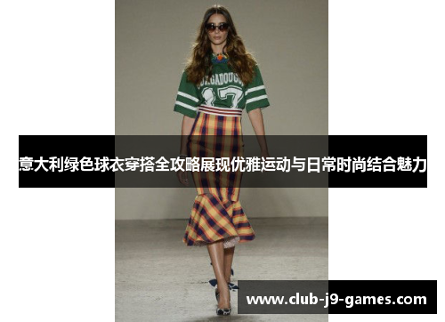 意大利绿色球衣穿搭全攻略展现优雅运动与日常时尚结合魅力