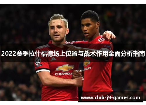 2022赛季拉什福德场上位置与战术作用全面分析指南