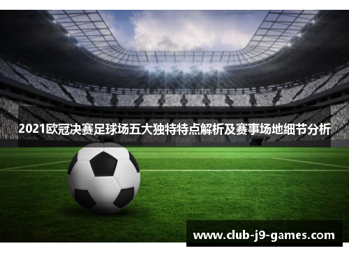 2021欧冠决赛足球场五大独特特点解析及赛事场地细节分析