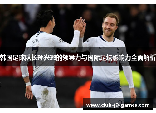 韩国足球队长孙兴慜的领导力与国际足坛影响力全面解析