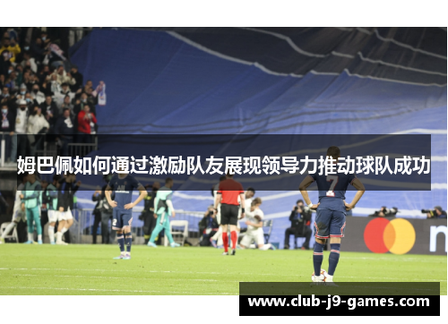 姆巴佩如何通过激励队友展现领导力推动球队成功