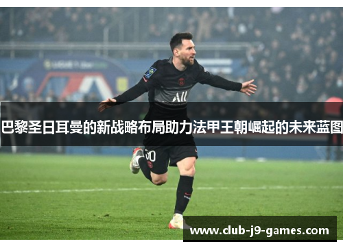 巴黎圣日耳曼的新战略布局助力法甲王朝崛起的未来蓝图