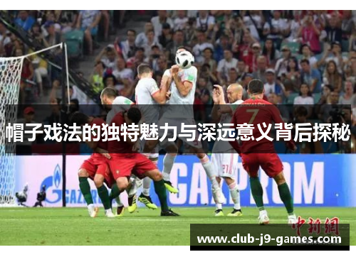 帽子戏法的独特魅力与深远意义背后探秘