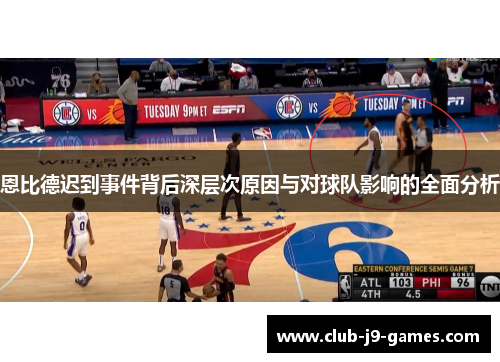 恩比德迟到事件背后深层次原因与对球队影响的全面分析