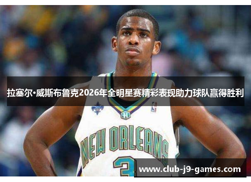 拉塞尔·威斯布鲁克2026年全明星赛精彩表现助力球队赢得胜利