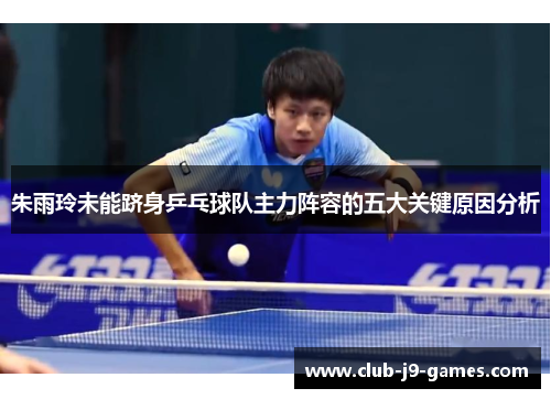 朱雨玲未能跻身乒乓球队主力阵容的五大关键原因分析