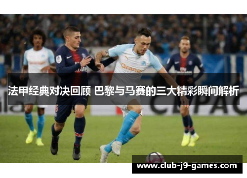 法甲经典对决回顾 巴黎与马赛的三大精彩瞬间解析