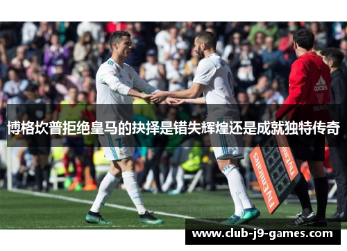 博格坎普拒绝皇马的抉择是错失辉煌还是成就独特传奇