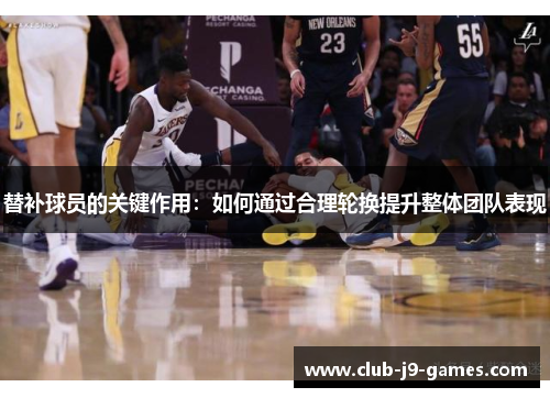 替补球员的关键作用：如何通过合理轮换提升整体团队表现