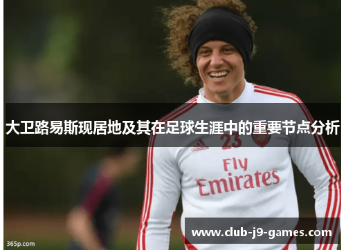 大卫路易斯现居地及其在足球生涯中的重要节点分析