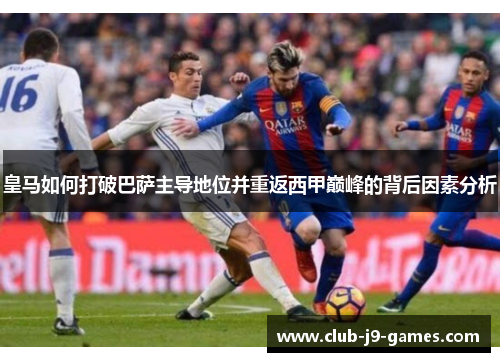 皇马如何打破巴萨主导地位并重返西甲巅峰的背后因素分析