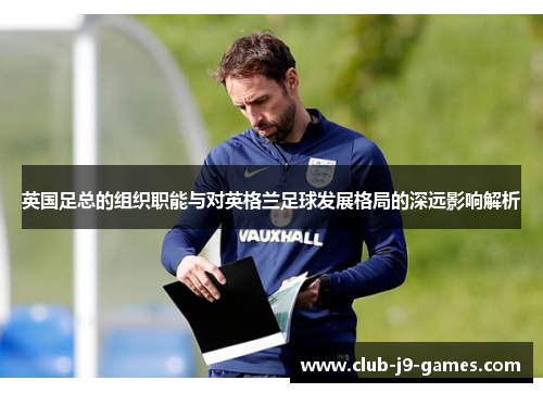 英国足总的组织职能与对英格兰足球发展格局的深远影响解析