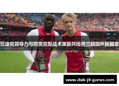 范迪克领导力与阿贾克斯战术革新共绘荷兰超级杯新篇章