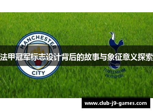 法甲冠军标志设计背后的故事与象征意义探索 法甲冠军标志设计背后的故事与象征意义探索