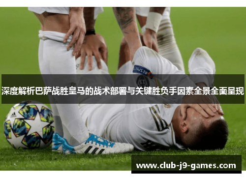 深度解析巴萨战胜皇马的战术部署与关键胜负手因素全景全面呈现