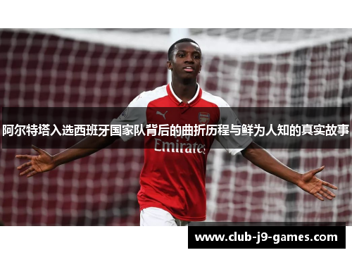 阿尔特塔入选西班牙国家队背后的曲折历程与鲜为人知的真实故事