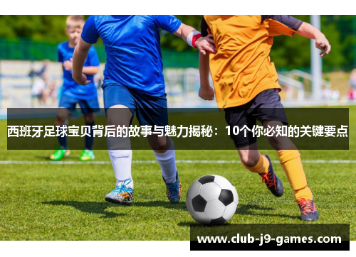 西班牙足球宝贝背后的故事与魅力揭秘：10个你必知的关键要点