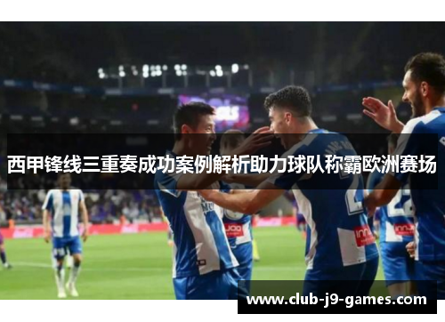 西甲锋线三重奏成功案例解析助力球队称霸欧洲赛场