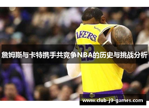 詹姆斯与卡特携手共竞争NBA的历史与挑战分析