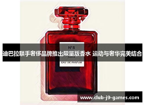 迪巴拉联手奢侈品牌推出限量版香水 运动与奢华完美结合