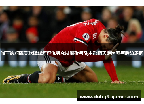 哈兰德对阵曼联锋线对位优势深度解析与战术影响关键因素与胜负走向