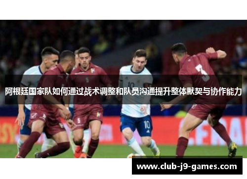 阿根廷国家队如何通过战术调整和队员沟通提升整体默契与协作能力