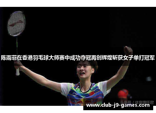 陈雨菲在香港羽毛球大师赛中成功夺冠再创辉煌斩获女子单打冠军