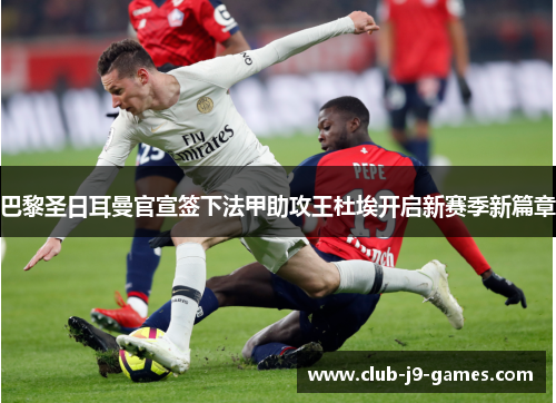 巴黎圣日耳曼官宣签下法甲助攻王杜埃开启新赛季新篇章