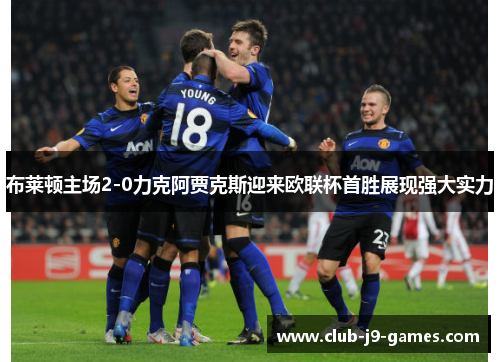 布莱顿主场2-0力克阿贾克斯迎来欧联杯首胜展现强大实力 布莱顿主场2-0力克阿贾克斯迎来欧联杯首胜展现强大实力