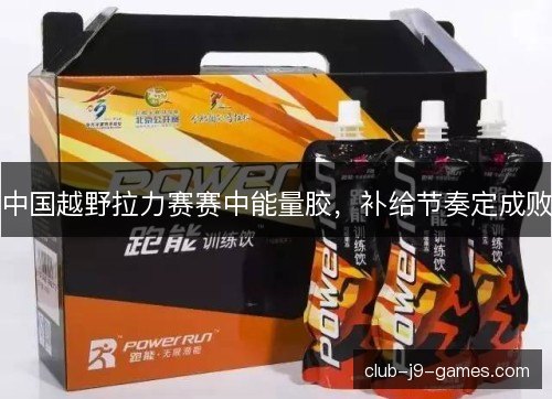 中国越野拉力赛赛中能量胶,补给节奏定成败 中国越野拉力赛赛中能量胶,补给节奏定成败