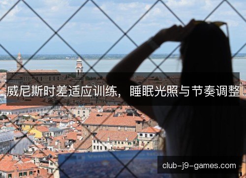 威尼斯时差适应训练,睡眠光照与节奏调整 威尼斯时差适应训练,睡眠光照与节奏调整