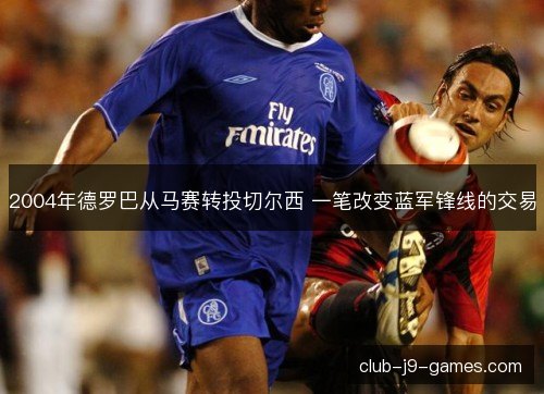 2004年德罗巴从马赛转投切尔西 一笔改变蓝军锋线的交易